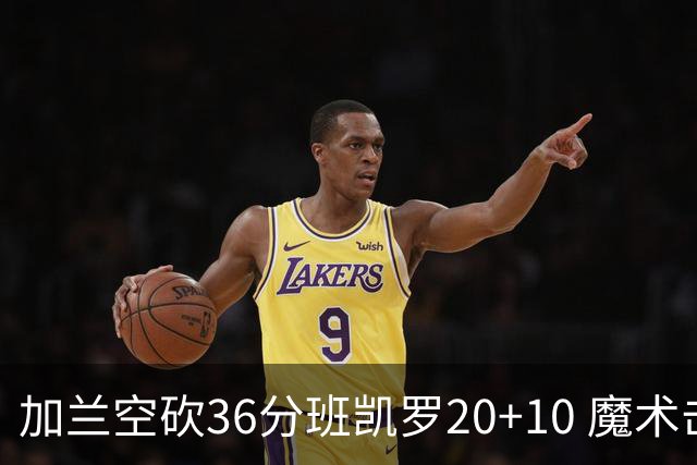 加兰空砍36分班凯罗20+10 魔术击败骑士2连胜