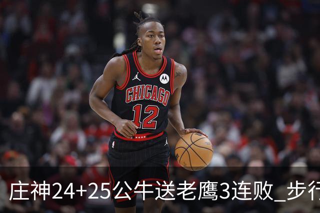 庄神24+25公牛送老鹰3连败 步行者险胜火箭