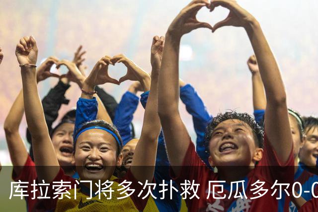 库拉索门将多次扑救 厄瓜多尔0-0战平库拉索